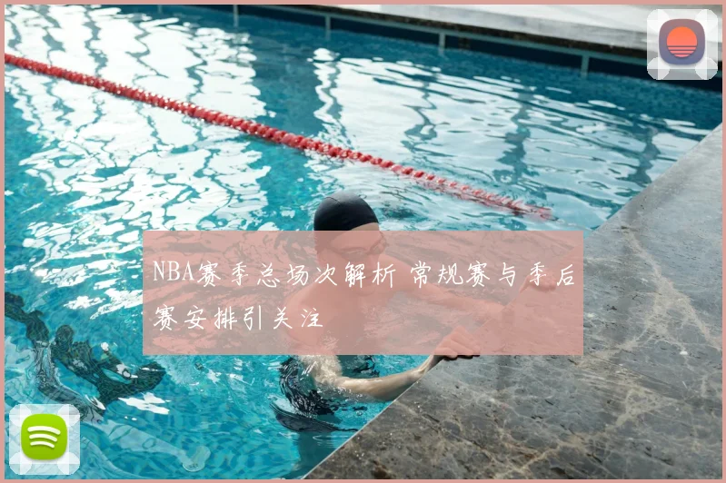 NBA赛季总场次解析 常规赛与季后赛安排引关注