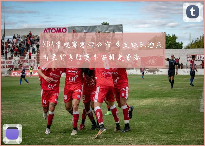 NBA常规赛赛程公布 多支球队迎来背靠背考验赛季安排更紧凑