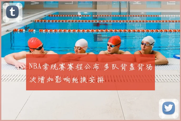NBA常规赛赛程公布 多队背靠背场次增加影响轮换安排
