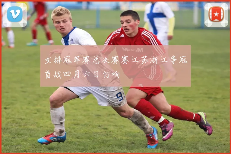 女排冠军赛总决赛赛江苏浙江争冠首战四月六日打响