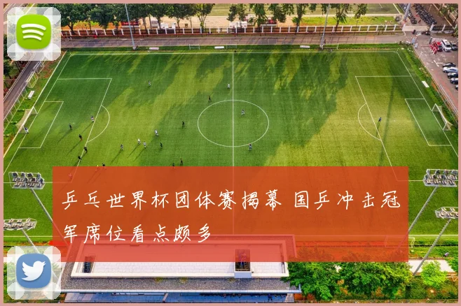 乒乓世界杯团体赛揭幕 国乒冲击冠军席位看点颇多