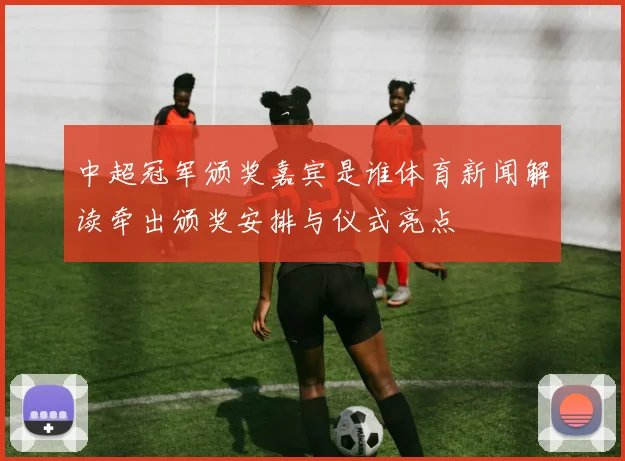 中超冠军颁奖嘉宾是谁体育新闻解读牵出颁奖安排与仪式亮点