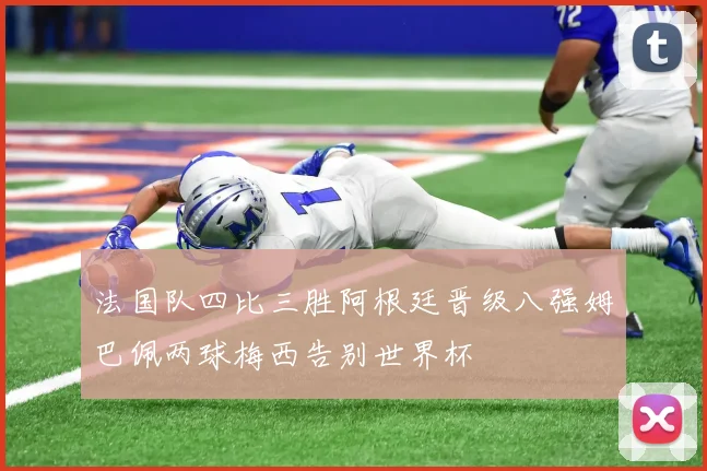 法国队四比三胜阿根廷晋级八强姆巴佩两球梅西告别世界杯