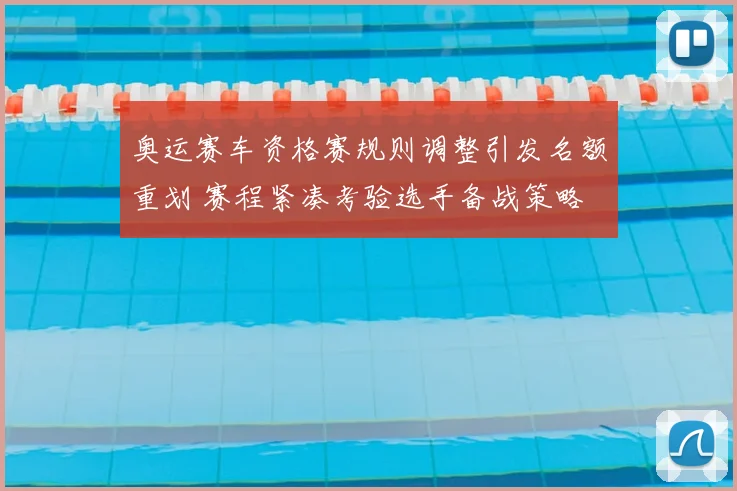 奥运赛车资格赛规则调整引发名额重划 赛程紧凑考验选手备战策略