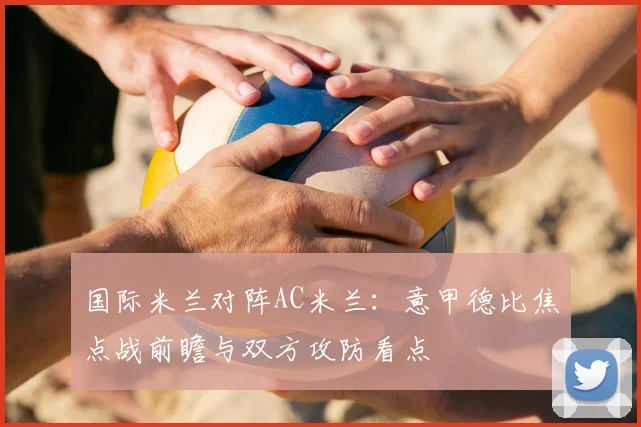 国际米兰对阵AC米兰：意甲德比焦点战前瞻与双方攻防看点