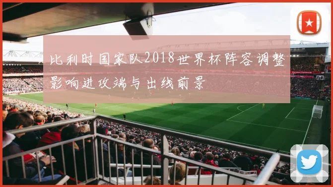 比利时国家队2018世界杯阵容调整影响进攻端与出线前景