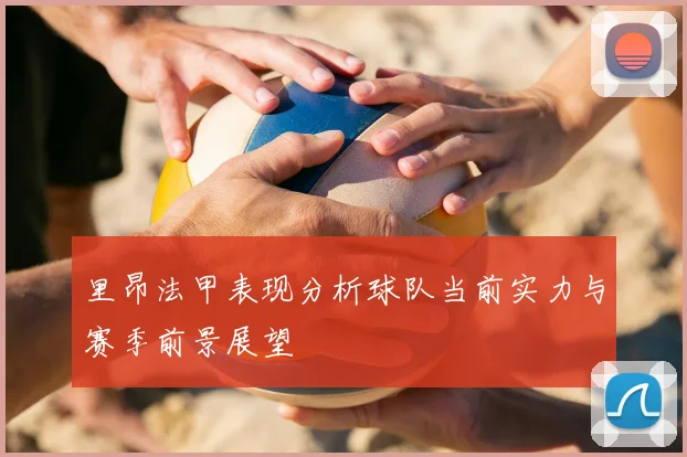 里昂法甲表现分析球队当前实力与赛季前景展望