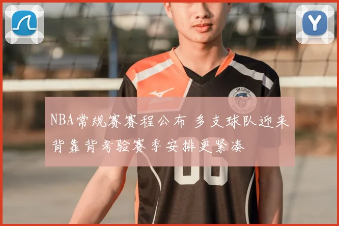 NBA常规赛赛程公布 多支球队迎来背靠背考验赛季安排更紧凑