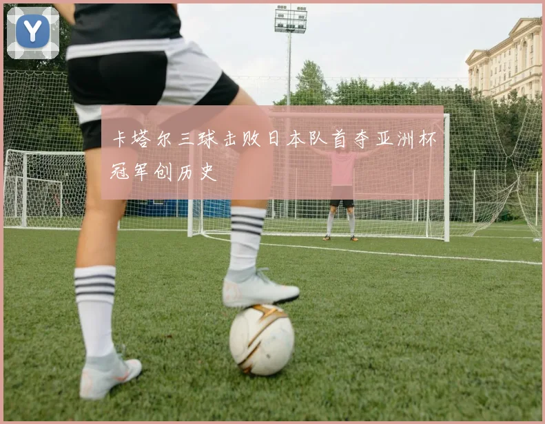 卡塔尔三球击败日本队首夺亚洲杯冠军创历史