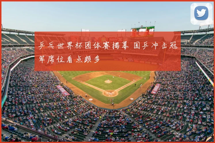 乒乓世界杯团体赛揭幕 国乒冲击冠军席位看点颇多