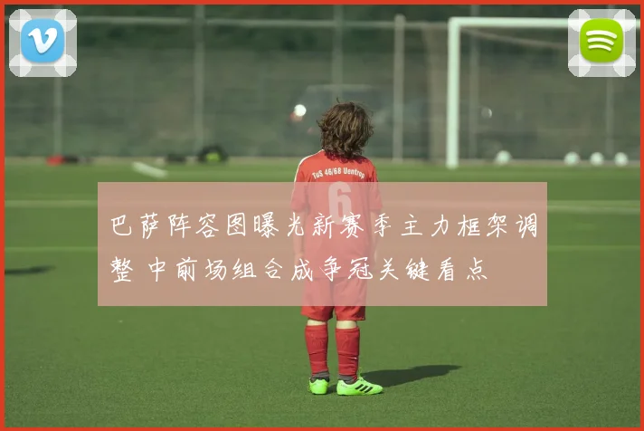 巴萨阵容图曝光新赛季主力框架调整 中前场组合成争冠关键看点