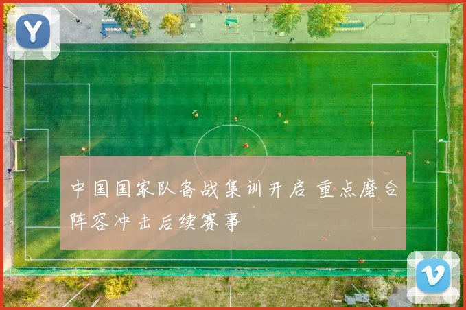 中国国家队备战集训开启 重点磨合阵容冲击后续赛事