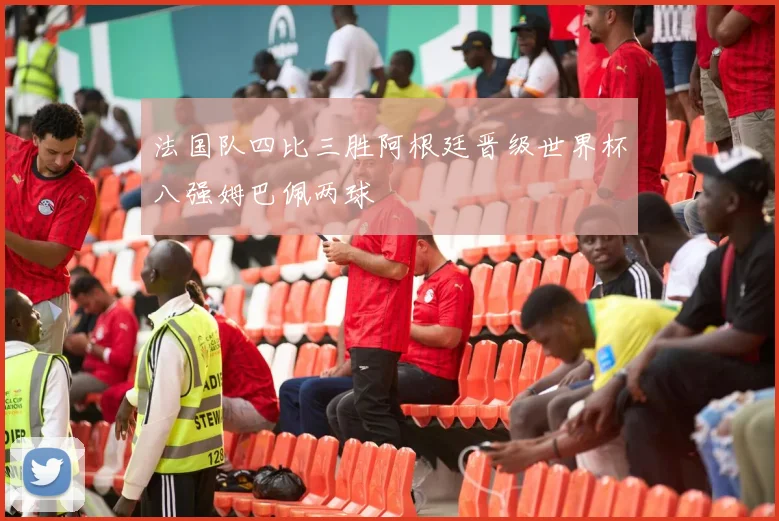 法国队四比三胜阿根廷晋级世界杯八强姆巴佩两球
