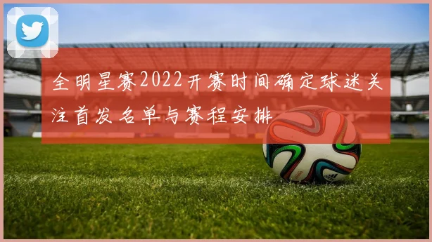 全明星赛2022开赛时间确定球迷关注首发名单与赛程安排