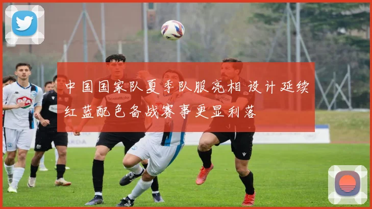 中国国家队夏季队服亮相 设计延续红蓝配色备战赛事更显利落