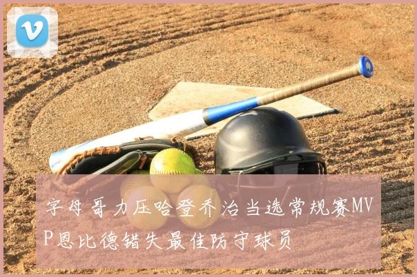 字母哥力压哈登乔治当选常规赛MVP恩比德错失最佳防守球员