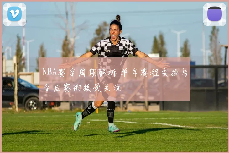 NBA赛季周期解析 单年赛程安排与季后赛衔接受关注