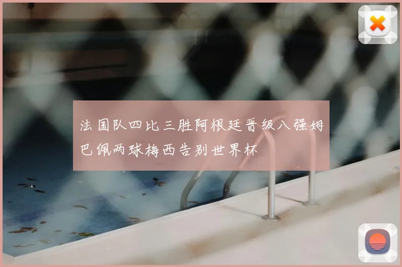 法国队四比三胜阿根廷晋级八强姆巴佩两球梅西告别世界杯