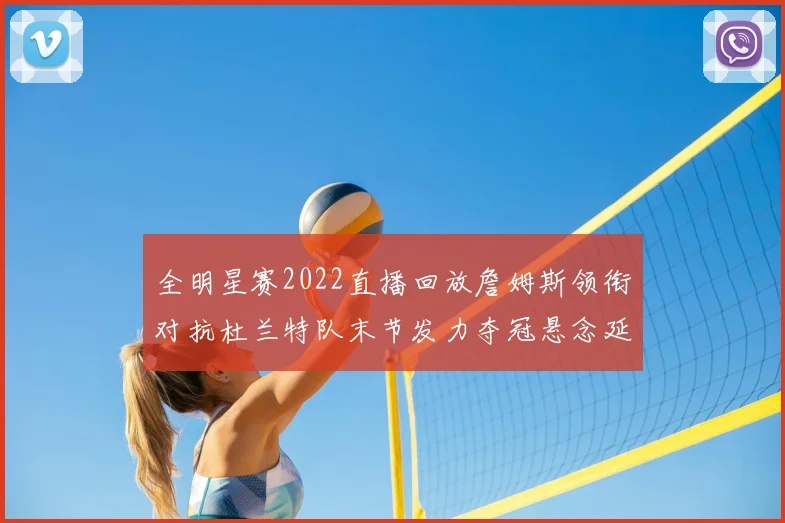 全明星赛2022直播回放詹姆斯领衔对抗杜兰特队末节发力夺冠悬念延续至终场