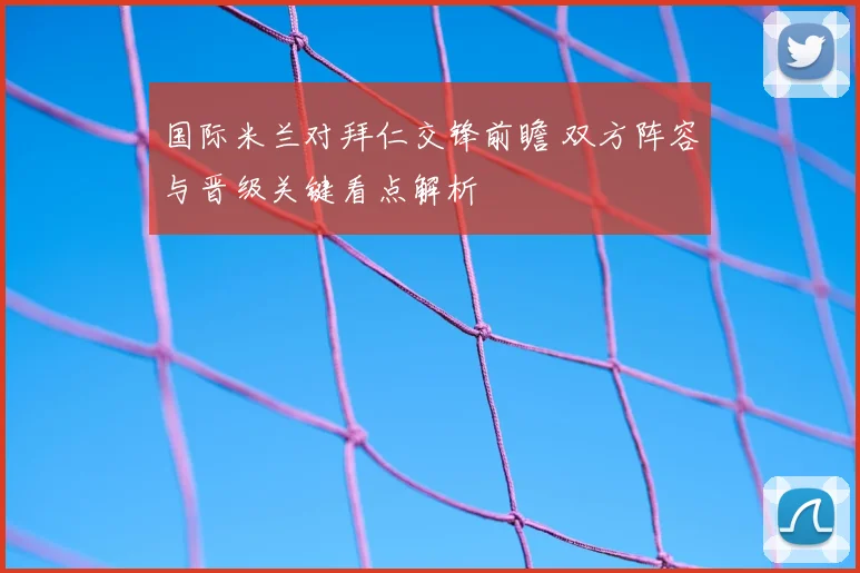 国际米兰对拜仁交锋前瞻 双方阵容与晋级关键看点解析