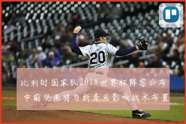 比利时国家队2018世界杯阵容公布 中前场老将与新秀或影响战术布置