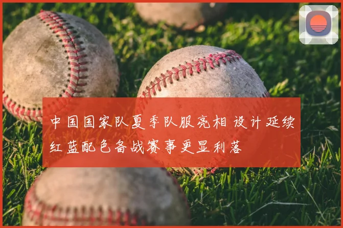 中国国家队夏季队服亮相 设计延续红蓝配色备战赛事更显利落