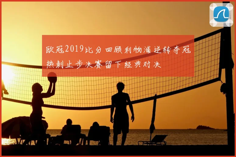 欧冠2019比分回顾利物浦逆转夺冠热刺止步决赛留下经典对决