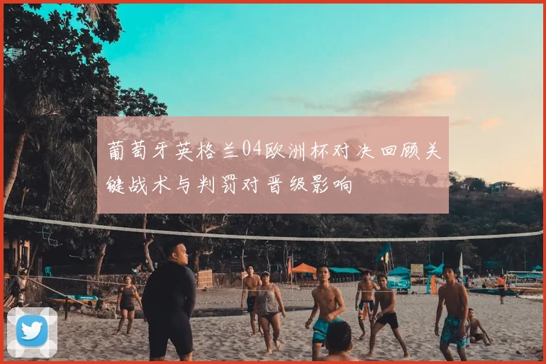 葡萄牙英格兰04欧洲杯对决回顾关键战术与判罚对晋级影响