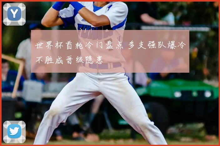 世界杯首轮冷门盘点 多支强队爆冷不胜成晋级隐患