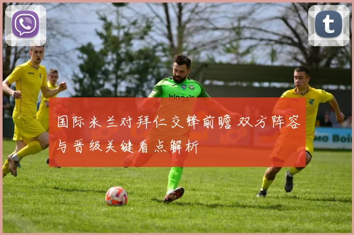 国际米兰对拜仁交锋前瞻 双方阵容与晋级关键看点解析