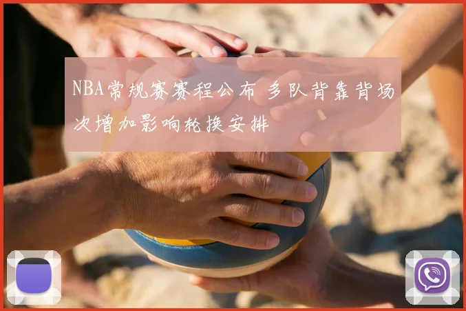 NBA常规赛赛程公布 多队背靠背场次增加影响轮换安排