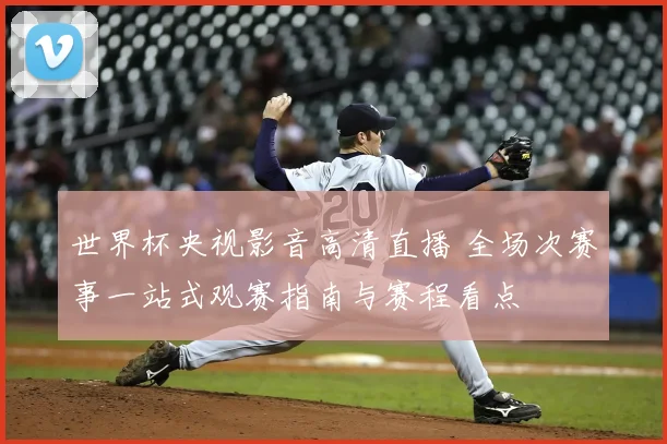 世界杯央视影音高清直播 全场次赛事一站式观赛指南与赛程看点