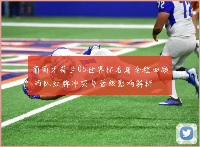 葡萄牙荷兰06世界杯名局全程回顾 两队红牌冲突与晋级影响解析