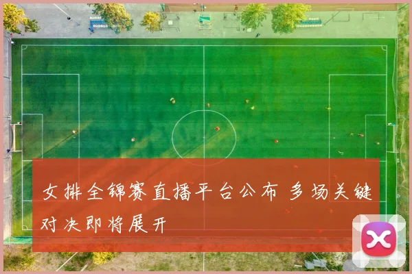 女排全锦赛直播平台公布 多场关键对决即将展开