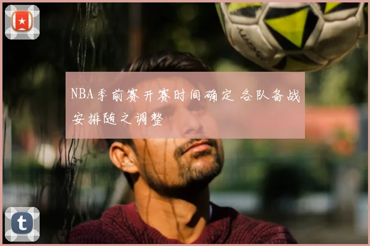 NBA季前赛开赛时间确定 各队备战安排随之调整