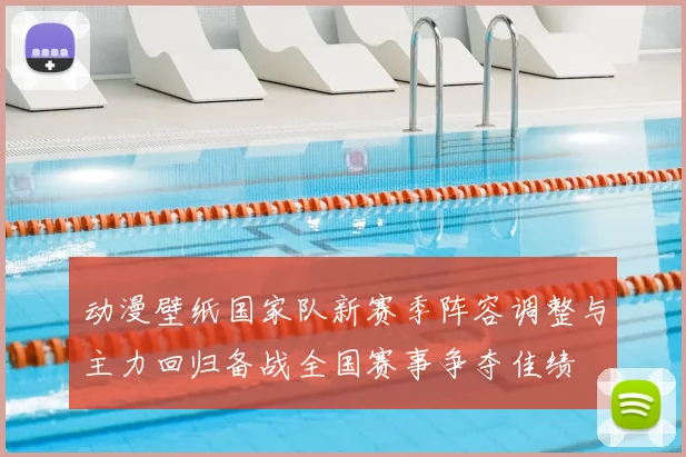 动漫壁纸国家队新赛季阵容调整与主力回归备战全国赛事争夺佳绩