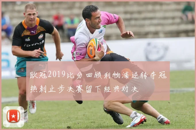 欧冠2019比分回顾利物浦逆转夺冠热刺止步决赛留下经典对决