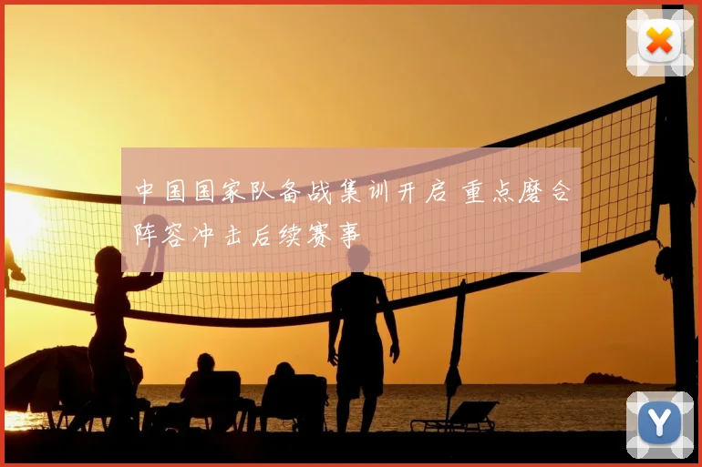 中国国家队备战集训开启 重点磨合阵容冲击后续赛事