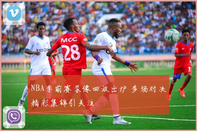 NBA季前赛录像回放出炉 多场对决精彩集锦引关注