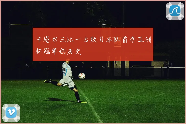 卡塔尔三比一击败日本队首夺亚洲杯冠军创历史