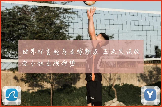 世界杯首轮乌龙球频发 五大失误改变小组出线形势