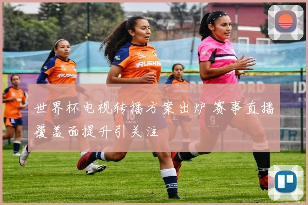 世界杯电视转播方案出炉 赛事直播覆盖面提升引关注