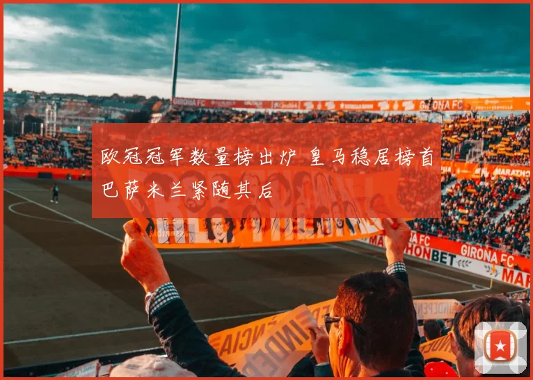 欧冠冠军数量榜出炉 皇马稳居榜首巴萨米兰紧随其后