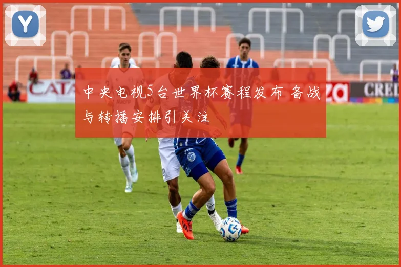 中央电视5台世界杯赛程发布 备战与转播安排引关注