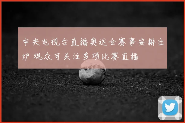 中央电视台直播奥运会赛事安排出炉 观众可关注多项比赛直播
