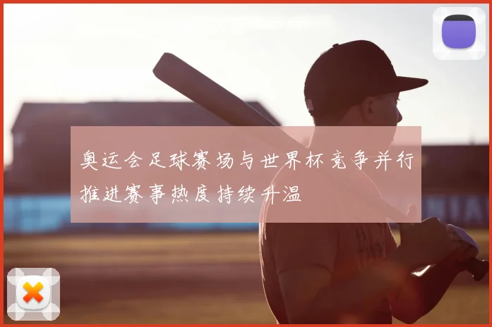 奥运会足球赛场与世界杯竞争并行推进赛事热度持续升温