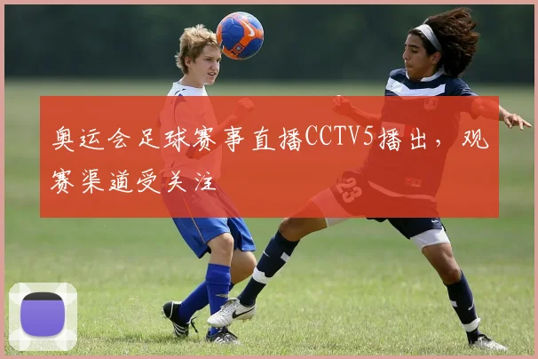 奥运会足球赛事直播CCTV5播出，观赛渠道受关注