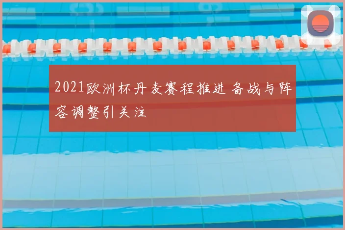 2021欧洲杯丹麦赛程推进 备战与阵容调整引关注