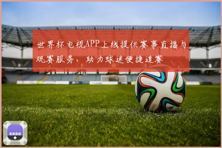 世界杯电视APP上线提供赛事直播与观赛服务，助力球迷便捷追赛