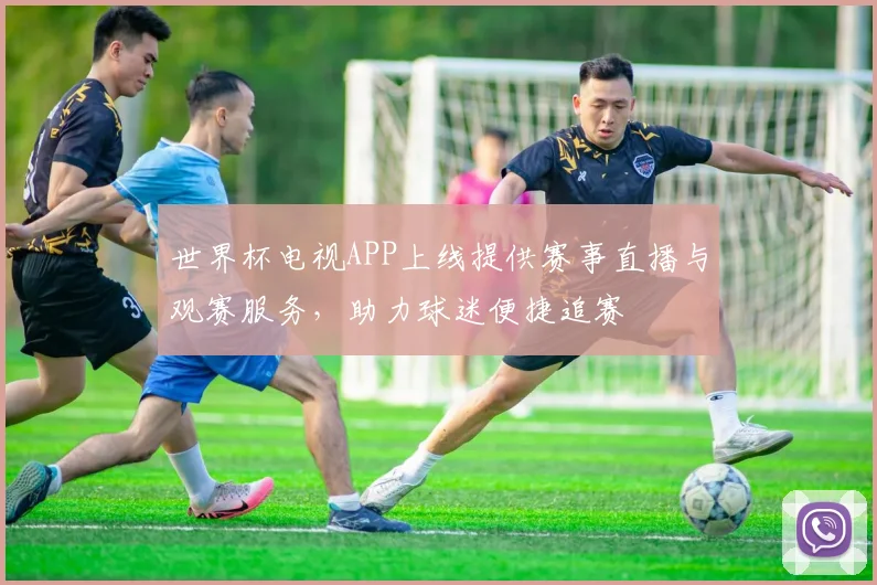 世界杯电视APP上线提供赛事直播与观赛服务，助力球迷便捷追赛